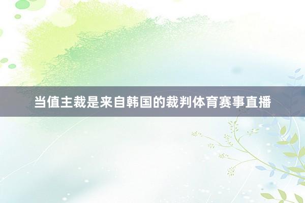 当值主裁是来自韩国的裁判体育赛事直播
