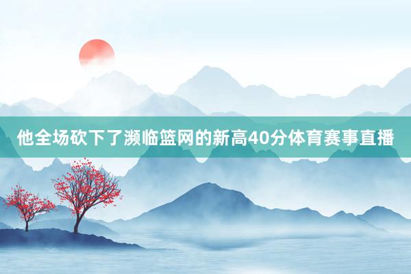 他全场砍下了濒临篮网的新高40分体育赛事直播