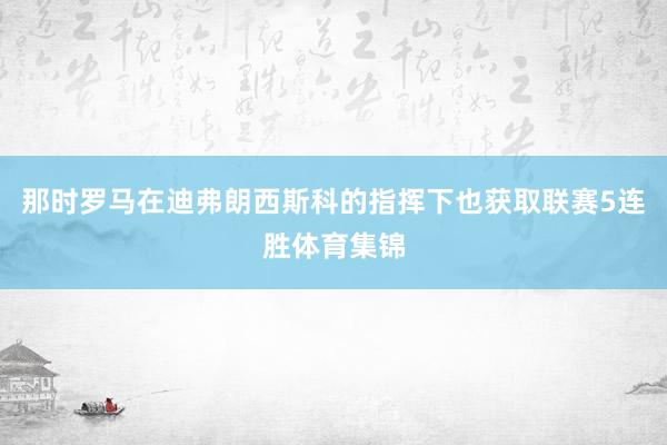 那时罗马在迪弗朗西斯科的指挥下也获取联赛5连胜体育集锦
