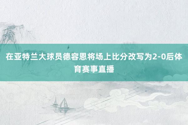 在亚特兰大球员德容恩将场上比分改写为2-0后体育赛事直播