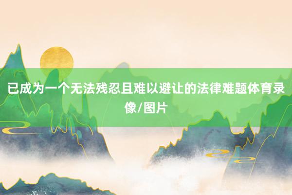 已成为一个无法残忍且难以避让的法律难题体育录像/图片